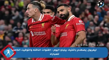 ليفربول يصطدم بأتلتيك بيلباو اليوم – القنوات الناقلة والتوقيت الكامل للمباراة